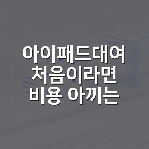 아이패드대여 처음이라면 비용 아끼는 방법부터 반납까지 이렇게 준비하세요 - 요약
