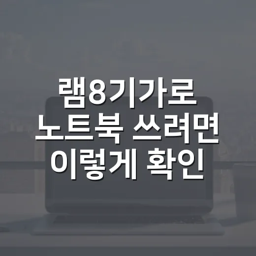 램8기가로 노트북 쓰려면 이렇게 확인하세요 - 요약