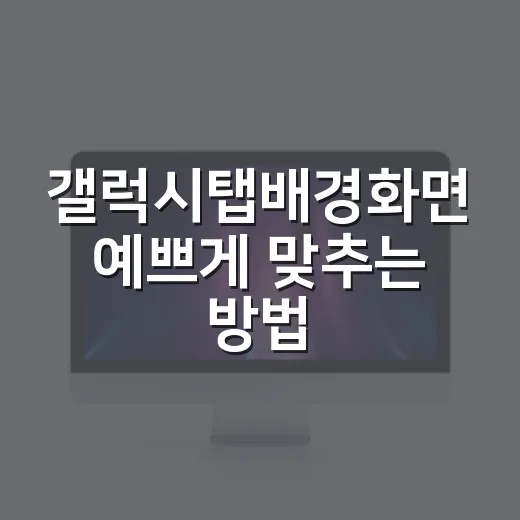갤럭시탭배경화면 예쁘게 맞추는 방법, 화면 비율부터 홈 화면 구성까지 - 요약