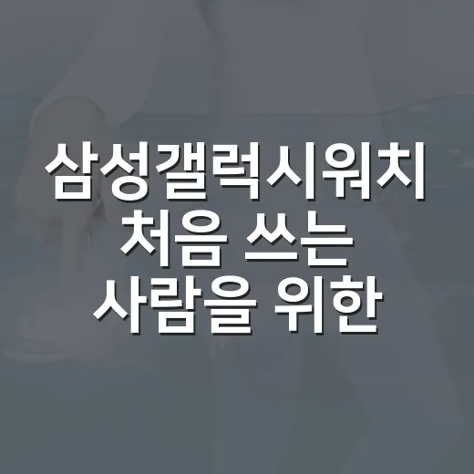 삼성갤럭시워치 처음 쓰는 사람을 위한 선택과 활용 방법 - 요약