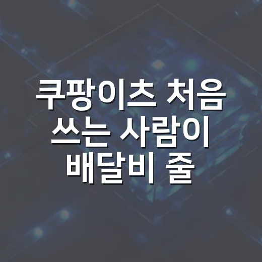 쿠팡이츠 처음 쓰는 사람이 배달비 줄이고 실패 줄이는 방법 - 요약