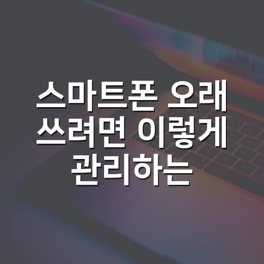 스마트폰 오래 쓰려면 이렇게 관리하는 방법 - 요약