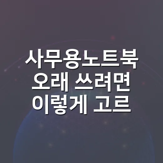 사무용노트북 오래 쓰려면 이렇게 고르세요 - 요약