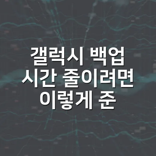 갤럭시 백업 시간 줄이려면 이렇게 준비하세요 - 요약