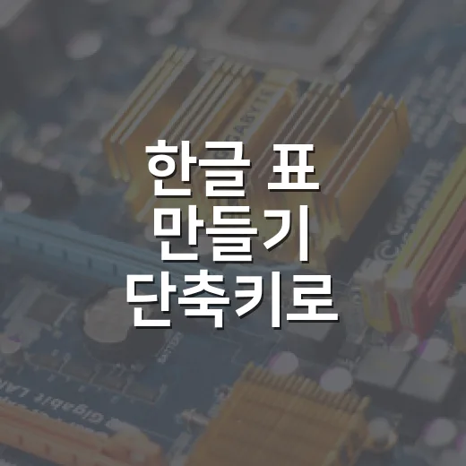 한글 표 만들기 단축키로 빠르게 작성하는 방법 - 요약