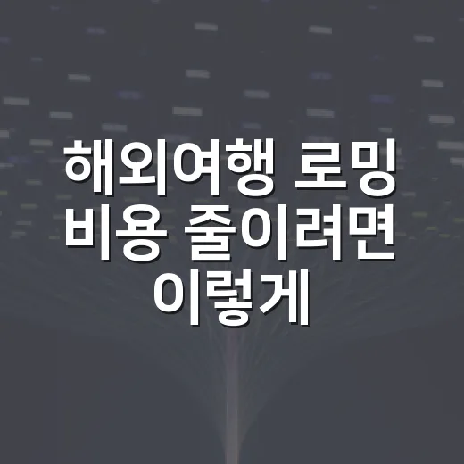해외여행 로밍 비용 줄이려면 이렇게 준비하세요 - 요약