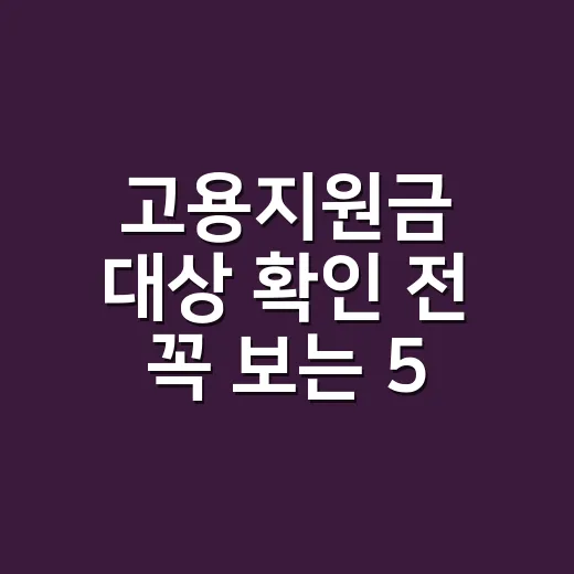 고용지원금 대상 확인 전 꼭 보는 5가지 탈락 기준 - 요약