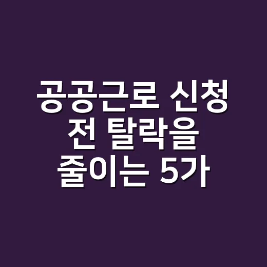 공공근로 신청 전 탈락을 줄이는 5가지 확인사항 - 요약