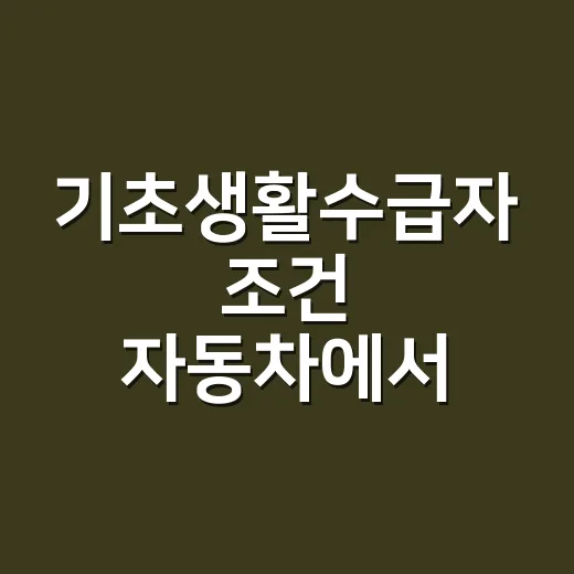 기초생활수급자 조건 자동차에서 탈락 피하는 5가지 확인점 - 요약