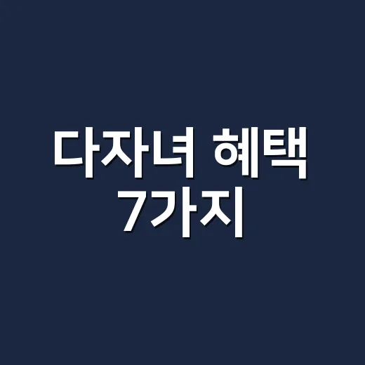 다자녀 혜택 7가지, 2자녀도 되는 것과 3자녀부터 되는 것 - 요약