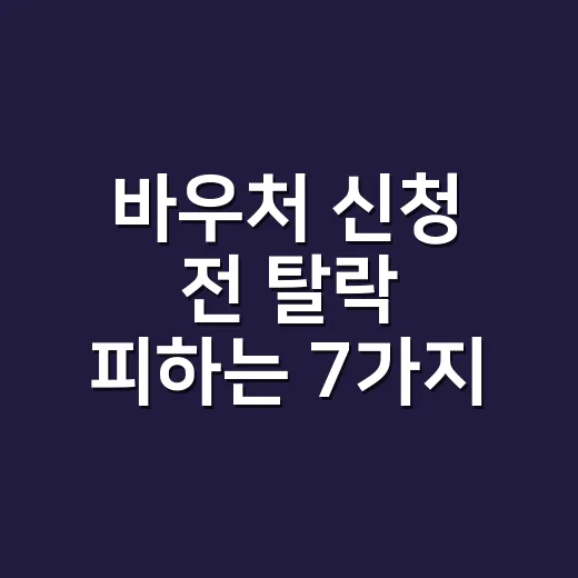 바우처 신청 전 탈락 피하는 7가지 확인법 - 요약