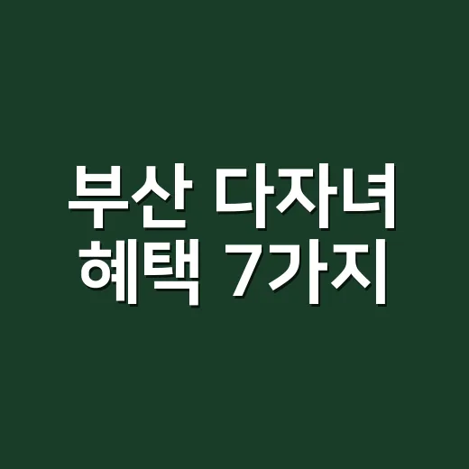 부산 다자녀 혜택 7가지, 2자녀와 3자녀 이상 차이부터 확인하세요 - 요약