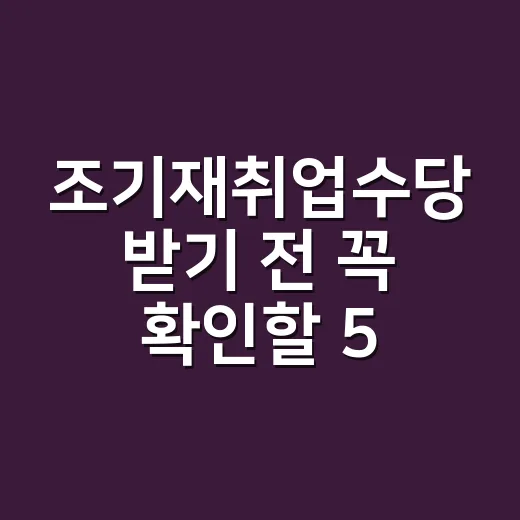 조기재취업수당 받기 전 꼭 확인할 5가지 탈락 조건 - 요약