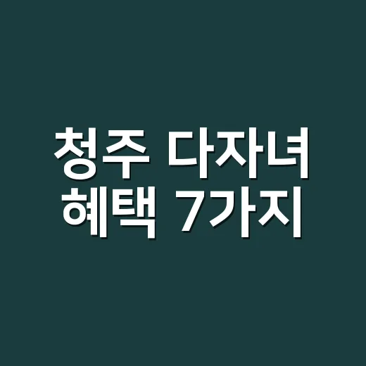 청주 다자녀 혜택 7가지, 2026년에 먼저 확인할 조건 - 요약
