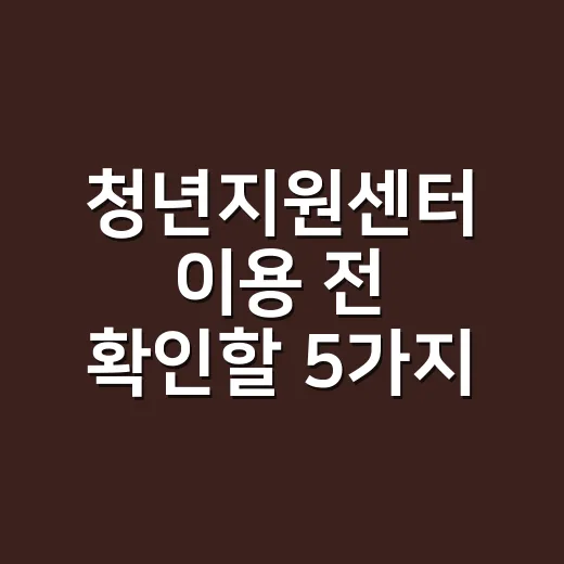 청년지원센터 이용 전 확인할 5가지 조건 - 요약