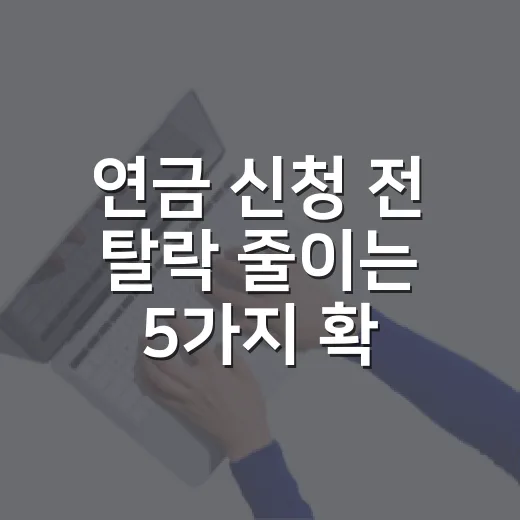 연금 신청 전 탈락 줄이는 5가지 확인 조건 - 요약