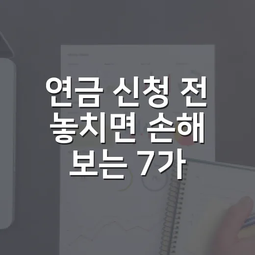 연금 신청 전 놓치면 손해 보는 7가지 조건 - 요약