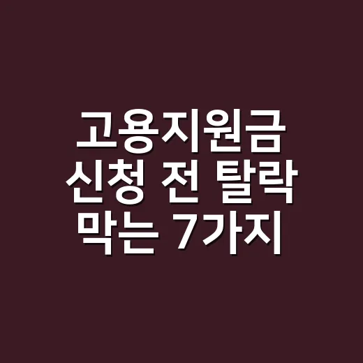 고용지원금 신청 전 탈락 막는 7가지 체크포인트 - 요약