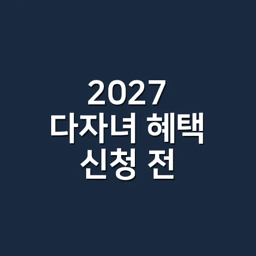 2027 다자녀 혜택 신청 전 확인할 5가지 조건 - 요약