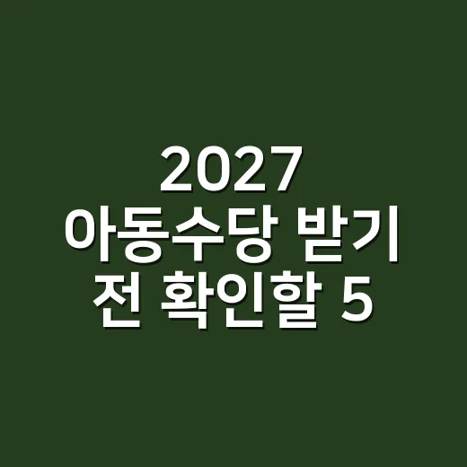 2027 아동수당 받기 전 확인할 5가지 조건 - 요약