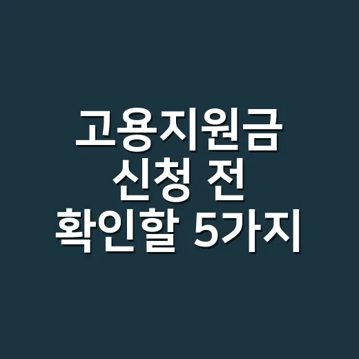 고용지원금 신청 전 확인할 5가지 탈락 조건 - 요약