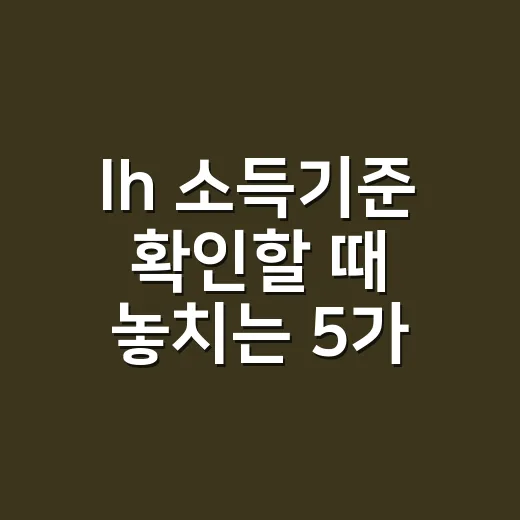 lh 소득기준 확인할 때 놓치는 5가지 - 요약