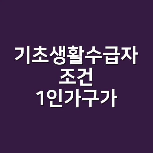 기초생활수급자 조건 1인가구가 먼저 확인할 5가지 - 요약
