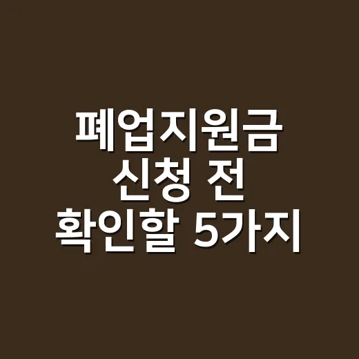 폐업지원금 신청 전 확인할 5가지 조건 - 요약