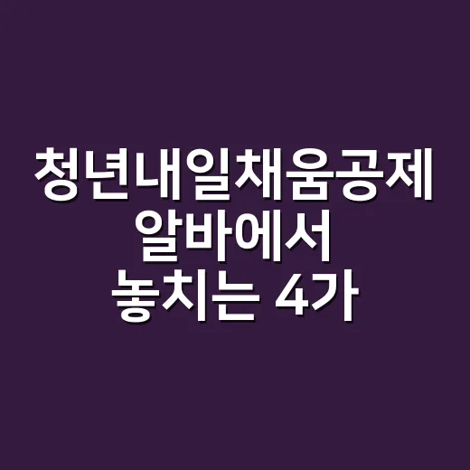 청년내일채움공제 알바에서 놓치는 4가지 조건 - 요약