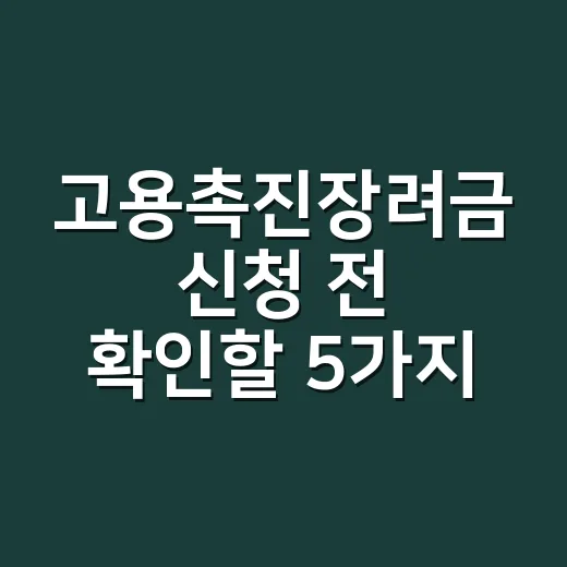 고용촉진장려금 신청 전 확인할 5가지 조건 - 요약