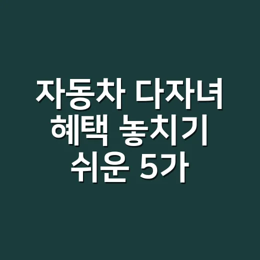 자동차 다자녀 혜택 놓치기 쉬운 5가지 조건 - 요약