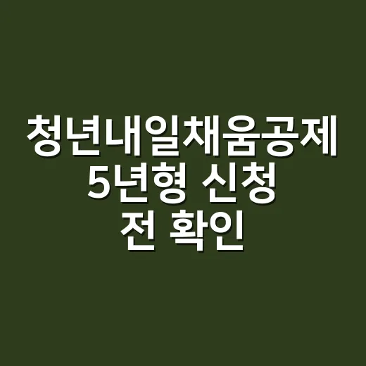 청년내일채움공제 5년형 신청 전 확인할 4가지 - 요약