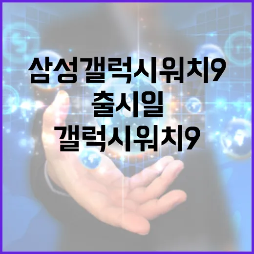 삼성 갤럭시 워치 9 출시일, 알아두면 좋은 정보 - 요약
