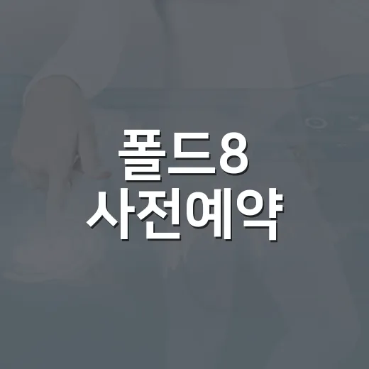 폴드8 사전예약, 이렇게 준비하세요! - 요약