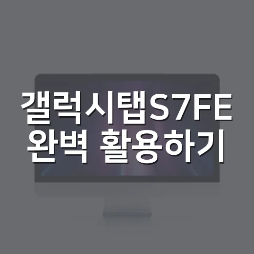 갤럭시탭S7FE 완벽 활용하기: 놓치기 아쉬운 기능들 - 요약