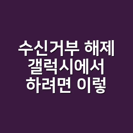 수신거부 해제 갤럭시에서 하려면 이렇게 확인하세요 - 요약