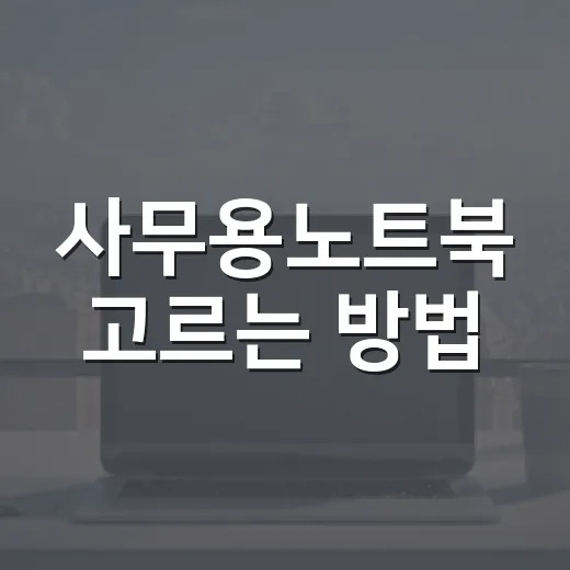 사무용노트북 고르는 방법, 문자·알림톡 운영자는 이렇게 봅니다 - 요약