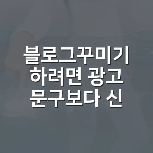 블로그꾸미기 하려면 광고 문구보다 신뢰 구조부터 잡는 방법 - 요약