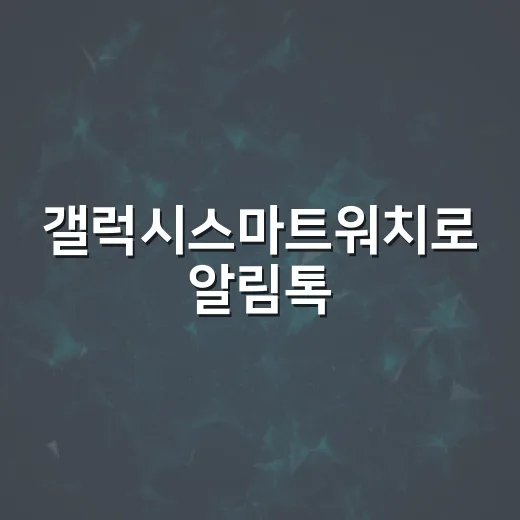 갤럭시스마트워치로 알림톡·문자 놓치지 않게 운영하는 방법 - 요약