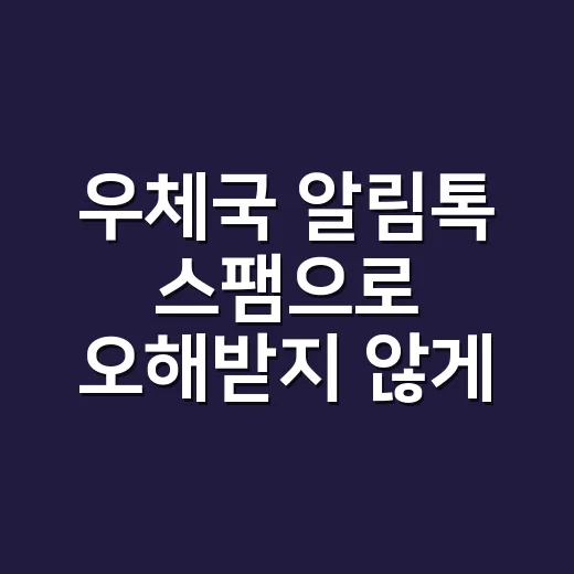 우체국 알림톡 스팸으로 오해받지 않게 보내는 방법 - 요약