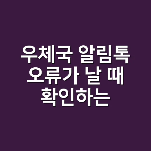 우체국 알림톡 오류가 날 때 확인하는 방법: 발송 전 규정부터 점검하기 - 요약