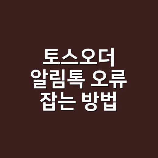 토스오더 알림톡 오류 잡는 방법, 발송 실패 전에 확인할 것들 - 요약