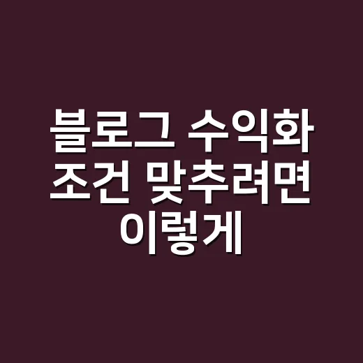 블로그 수익화 조건 맞추려면 이렇게 준비하세요 - 요약