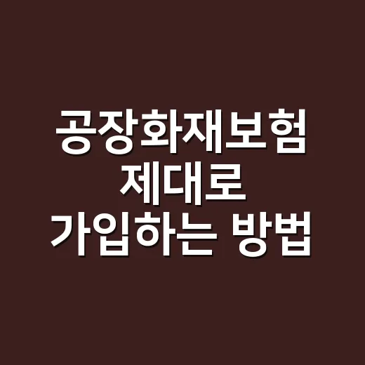 공장화재보험 제대로 가입하는 방법, 보장부터 보험료까지 이렇게 확인하세요 - 요약