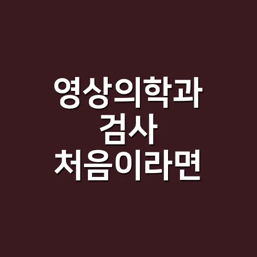 영상의학과 검사 처음이라면 이렇게 준비하면 편합니다 - 요약