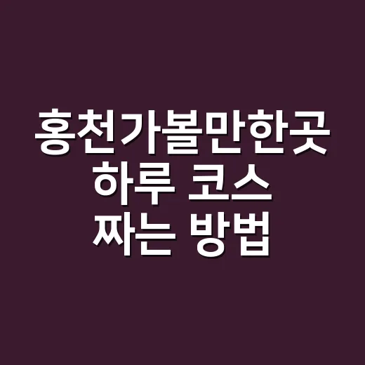 홍천가볼만한곳 하루 코스 짜는 방법, 처음 가도 덜 헤매는 동선 - 요약