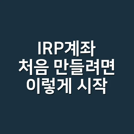 IRP계좌 처음 만들려면 이렇게 시작하는 방법 - 요약