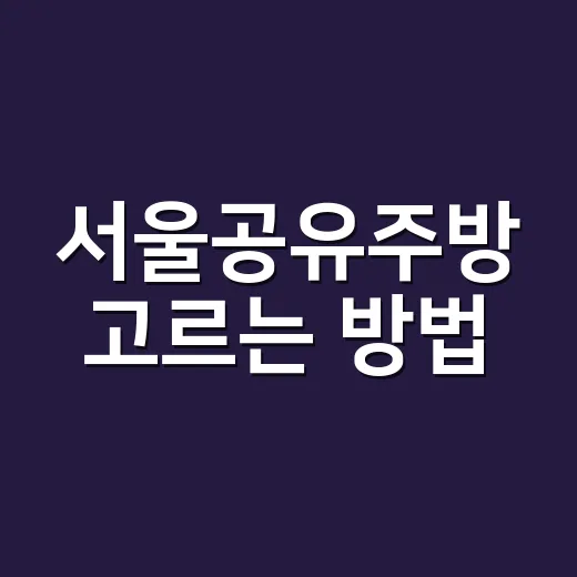 서울공유주방 고르는 방법, 초보 창업자가 먼저 확인할 것들 - 요약