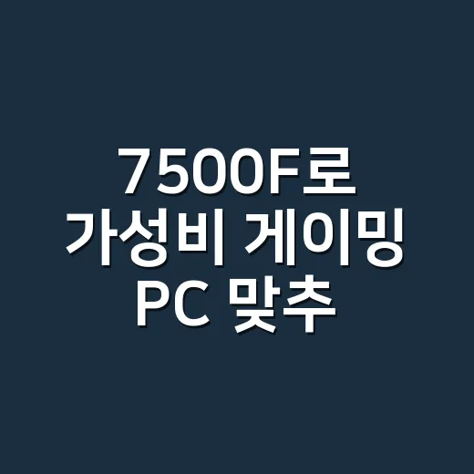 7500F로 가성비 게이밍 PC 맞추는 방법 - 요약
