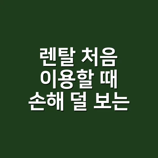 렌탈 처음 이용할 때 손해 덜 보는 방법 - 요약